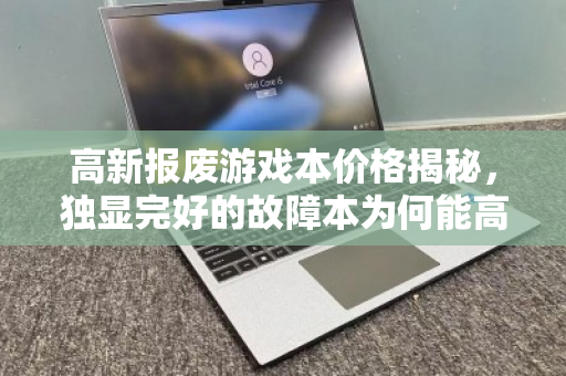 高新报废游戏本价格揭秘，独显完好的故障本为何能高价回收？