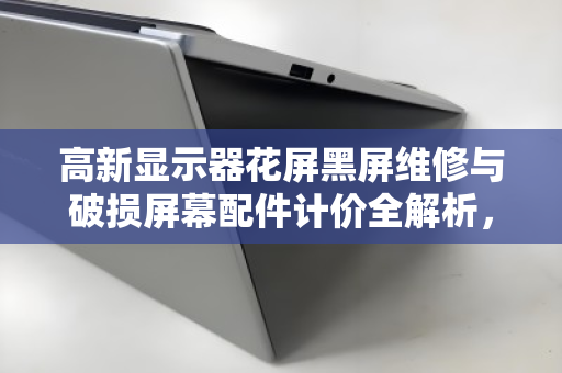 高新显示器花屏黑屏维修与破损屏幕配件计价全解析，报价透明、回收高效