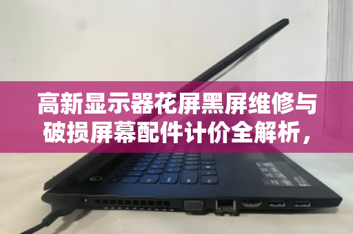 高新显示器花屏黑屏维修与破损屏幕配件计价全解析，报价透明、回收高效