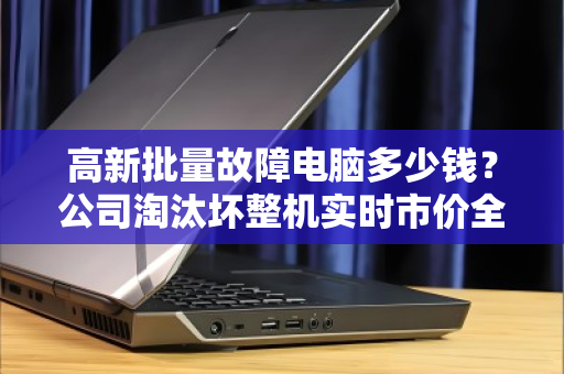 高新批量故障电脑多少钱?公司淘汰坏整机实时市价全解析 高新批量故障电脑多少钱?公司淘汰坏整机实时市价全解析