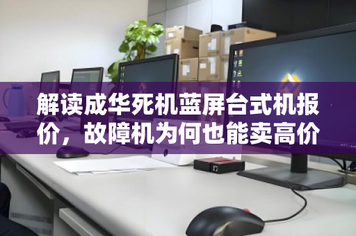 解读成华死机蓝屏台式机报价,故障机为何也能卖高价?配件单独收购价揭秘 解读成华死机蓝屏台式机报价,故障机为何也能卖高价?配件单独收购价揭秘