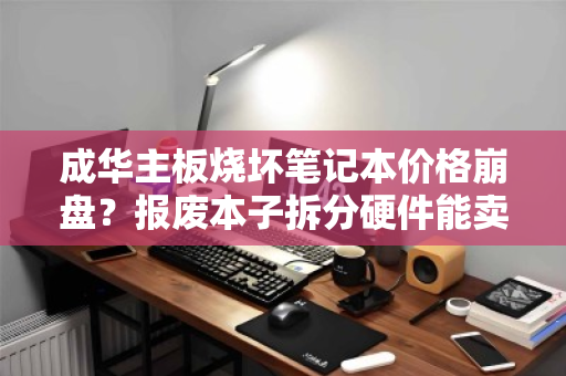 成华主板烧坏笔记本价格崩盘?报废本子拆分硬件能卖多少钱?一篇讲透回本逻辑 成华主板烧坏笔记本价格崩盘?报废本子拆分硬件能卖多少钱?一篇讲透回本逻辑