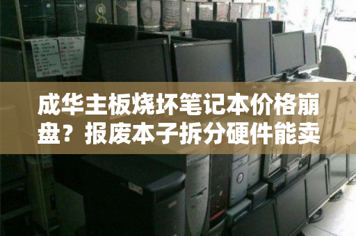 成华主板烧坏笔记本价格崩盘?报废本子拆分硬件能卖多少钱?一篇讲透回本逻辑 成华主板烧坏笔记本价格崩盘?报废本子拆分硬件能卖多少钱?一篇讲透回本逻辑