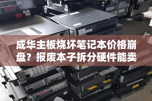 成华主板烧坏笔记本价格崩盘？报废本子拆分硬件能卖多少钱？一篇讲透回本逻辑