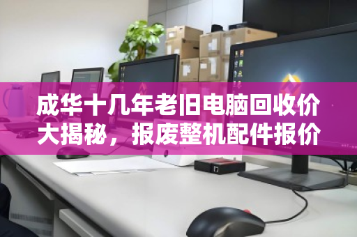 成华十几年老旧电脑回收价大揭秘,报废整机配件报价明细一览 成华十几年老旧电脑回收价大揭秘,报废整机配件报价明细一览