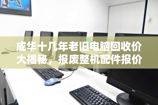 成华十几年老旧电脑回收价大揭秘,报废整机配件报价明细一览 成华十几年老旧电脑回收价大揭秘,报废整机配件报价明细一览
