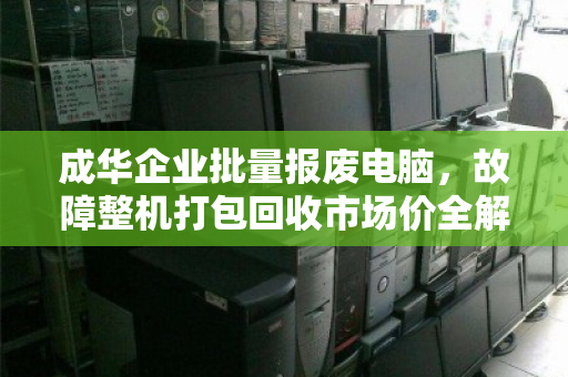 成华企业批量报废电脑,故障整机打包回收市场价全解析 成华企业批量报废电脑,故障整机打包回收市场价全解析