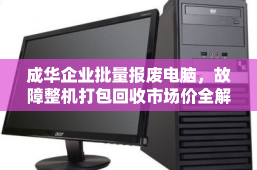 成华企业批量报废电脑,故障整机打包回收市场价全解析 成华企业批量报废电脑,故障整机打包回收市场价全解析