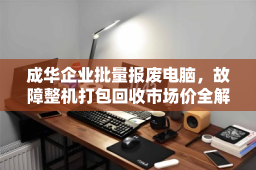 成华企业批量报废电脑，故障整机打包回收市场价全解析