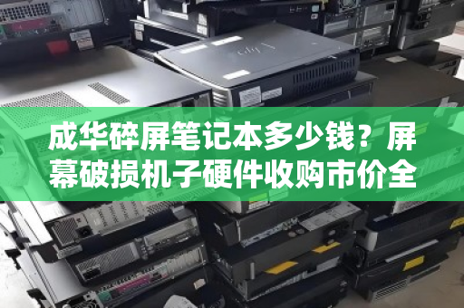 成华碎屏笔记本多少钱?屏幕破损机子硬件收购市价全解析 成华碎屏笔记本多少钱?屏幕破损机子硬件收购市价全解析