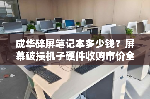 成华碎屏笔记本多少钱？屏幕破损机子硬件收购市价全解析