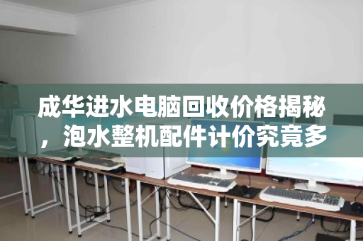 成华进水电脑回收价格揭秘,泡水整机配件计价究竟多少钱? 成华进水电脑回收价格揭秘,泡水整机配件计价究竟多少钱?