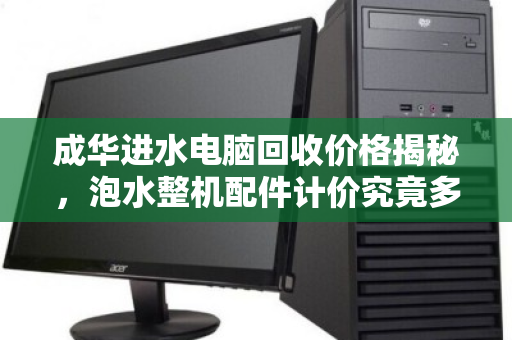 成华进水电脑回收价格揭秘,泡水整机配件计价究竟多少钱? 成华进水电脑回收价格揭秘,泡水整机配件计价究竟多少钱?