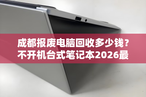成都报废电脑回收多少钱？不开机台式笔记本2026最新报价详解
