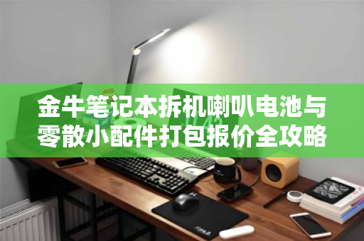 金牛笔记本拆机喇叭电池与零散小配件打包报价全攻略,从定价逻辑到回收价值深度解析 金牛笔记本拆机喇叭电池与零散小配件打包报价全攻略,从定价逻辑到回收价值深度解析