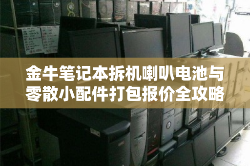 金牛笔记本拆机喇叭电池与零散小配件打包报价全攻略，从定价逻辑到回收价值深度解析