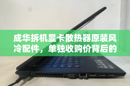 成华拆机显卡散热器原装风冷配件,单独收购价背后的价值与市场逻辑 成华拆机显卡散热器原装风冷配件,单独收购价背后的价值与市场逻辑