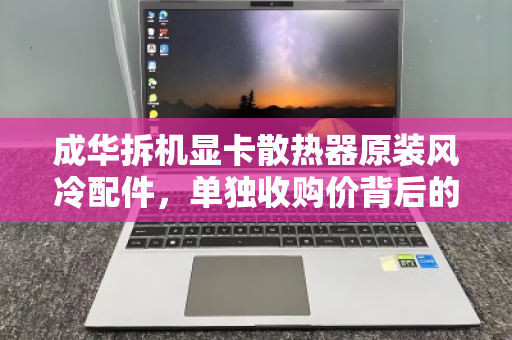 成华拆机显卡散热器原装风冷配件，单独收购价背后的价值与市场逻辑