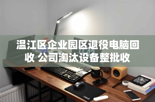 温江区企业园区退役电脑回收 公司淘汰设备整批收