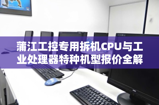 蒲江工控专用拆机CPU与工业处理器特种机型报价全解析，性能、选购与客户真实反馈