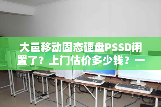 大邑移动固态硬盘PSSD闲置了?上门估价多少钱?一文说清楚回收真相 大邑移动固态硬盘PSSD闲置了?上门估价多少钱?一文说清楚回收真相