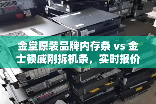 金堂原装品牌内存条 vs 金士顿威刚拆机条,实时报价与回收市场深度解读 金堂原装品牌内存条 vs 金士顿威刚拆机条,实时报价与回收市场深度解读