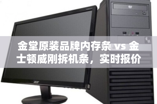 金堂原装品牌内存条 vs 金士顿威刚拆机条,实时报价与回收市场深度解读 金堂原装品牌内存条 vs 金士顿威刚拆机条,实时报价与回收市场深度解读