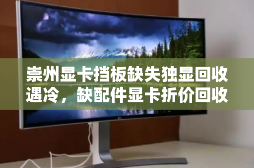 崇州显卡挡板缺失独显回收遇冷，缺配件显卡折价回收价格究竟有多低？