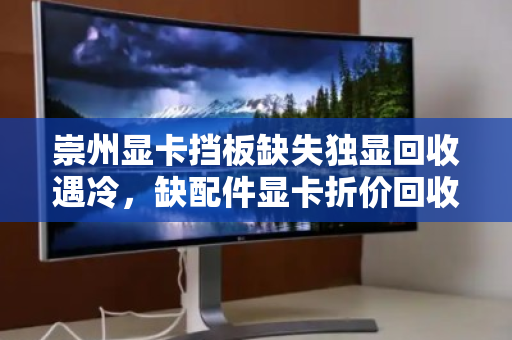 崇州显卡挡板缺失独显回收遇冷，缺配件显卡折价回收价格究竟有多低？