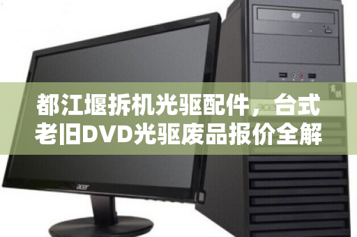 都江堰拆机光驱配件,台式老旧DVD光驱废品报价全解析 都江堰拆机光驱配件,台式老旧DVD光驱废品报价全解析