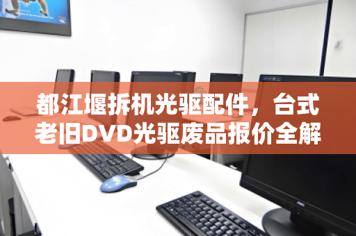 都江堰拆机光驱配件,台式老旧DVD光驱废品报价全解析 都江堰拆机光驱配件,台式老旧DVD光驱废品报价全解析