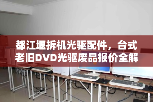 都江堰拆机光驱配件，台式老旧DVD光驱废品报价全解析