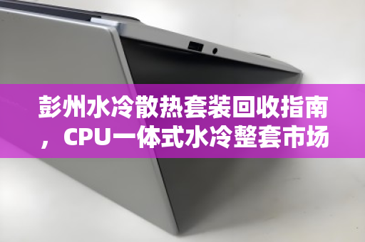 彭州水冷散热套装回收指南，CPU一体式水冷整套市场价全解析