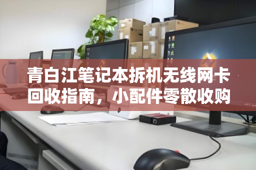 青白江笔记本拆机无线网卡回收指南,小配件零散收购价格与价值解析 青白江笔记本拆机无线网卡回收指南,小配件零散收购价格与价值解析