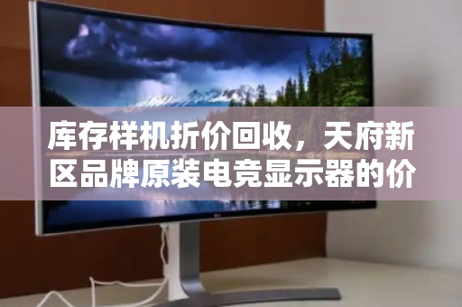 库存样机折价回收,天府新区品牌原装电竞显示器的价值重塑之路 库存样机折价回收,天府新区品牌原装电竞显示器的价值重塑之路