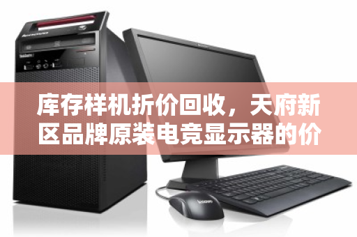 库存样机折价回收,天府新区品牌原装电竞显示器的价值重塑之路 库存样机折价回收,天府新区品牌原装电竞显示器的价值重塑之路