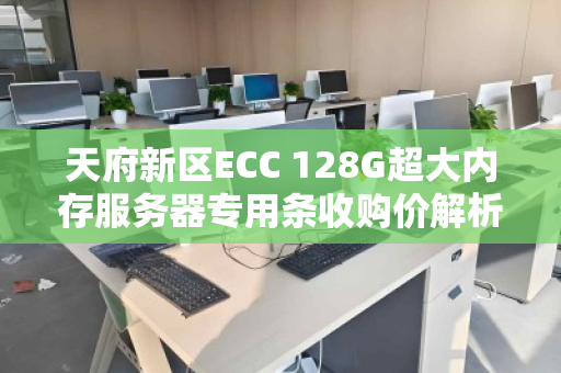 天府新区ECC 128G超大内存服务器专用条收购价解析，高性能硬件的价值回归