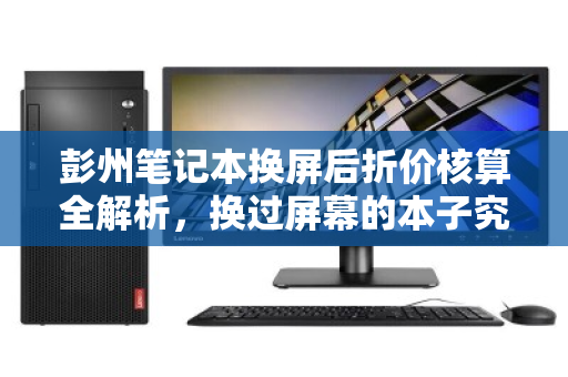 彭州笔记本换屏后折价核算全解析,换过屏幕的本子究竟值多少钱? 彭州笔记本换屏后折价核算全解析,换过屏幕的本子究竟值多少钱?