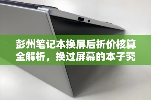 彭州笔记本换屏后折价核算全解析,换过屏幕的本子究竟值多少钱? 彭州笔记本换屏后折价核算全解析,换过屏幕的本子究竟值多少钱?