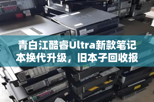 青白江酷睿Ultra新款笔记本换代升级,旧本子回收报价多少才不亏? 青白江酷睿Ultra新款笔记本换代升级,旧本子回收报价多少才不亏?