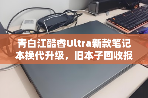 青白江酷睿Ultra新款笔记本换代升级,旧本子回收报价多少才不亏? 青白江酷睿Ultra新款笔记本换代升级,旧本子回收报价多少才不亏?