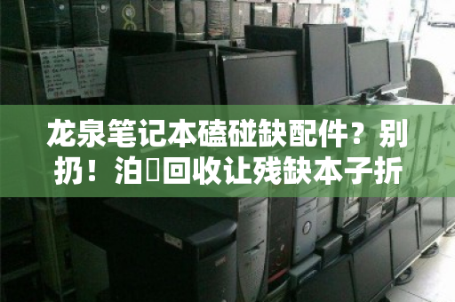 龙泉笔记本磕碰缺配件？别扔！泊祎回收让残缺本子折价变惊喜
