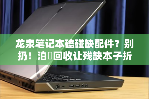 龙泉笔记本磕碰缺配件？别扔！泊祎回收让残缺本子折价变惊喜