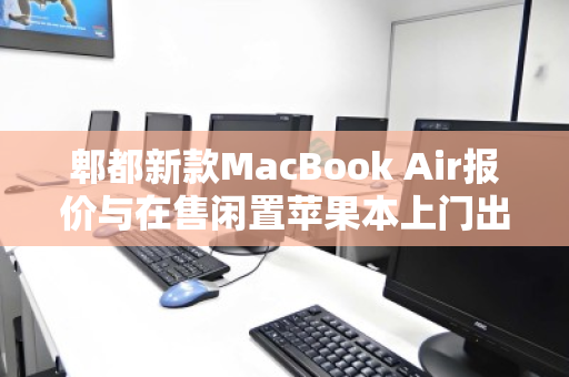 郫都新款MacBook Air报价与在售闲置苹果本上门出价全解析,如何让旧设备发挥最大价值? 郫都新款MacBook Air报价与在售闲置苹果本上门出价全解析,如何让旧设备发挥最大价值?
