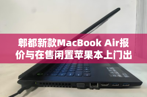 郫都新款MacBook Air报价与在售闲置苹果本上门出价全解析,如何让旧设备发挥最大价值? 郫都新款MacBook Air报价与在售闲置苹果本上门出价全解析,如何让旧设备发挥最大价值?