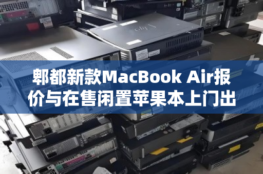 郫都新款MacBook Air报价与在售闲置苹果本上门出价全解析，如何让旧设备发挥最大价值？