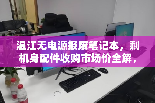 温江无电源报废笔记本,剩机身配件收购市场价全解,旧物回收的隐形价值 温江无电源报废笔记本,剩机身配件收购市场价全解,旧物回收的隐形价值