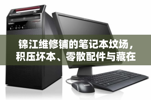 锦江维修铺的笔记本坟场,积压坏本、零散配件与藏在报价单里的真相 锦江维修铺的笔记本坟场,积压坏本、零散配件与藏在报价单里的真相