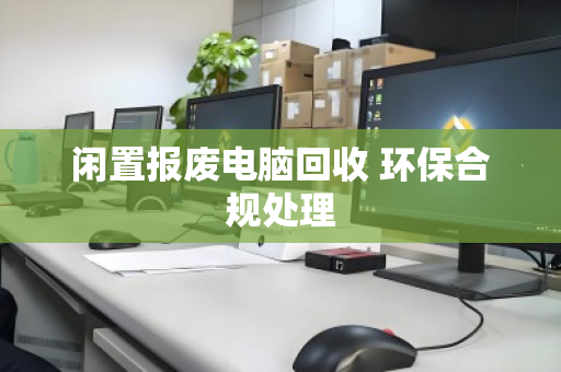 闲置报废电脑回收 环保合规处理