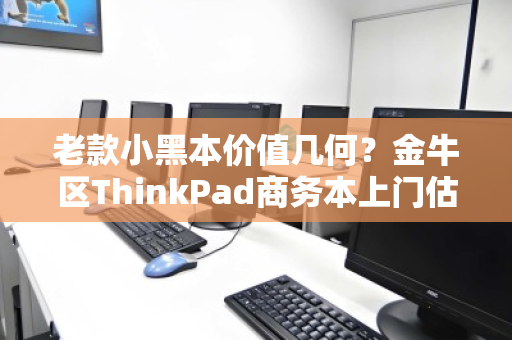 老款小黑本价值几何？金牛区ThinkPad商务本上门估价全流程解析